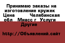 Принимаю заказы на изготовление кружек › Цена ­ 250 - Челябинская обл., Миасс г. Услуги » Другие   